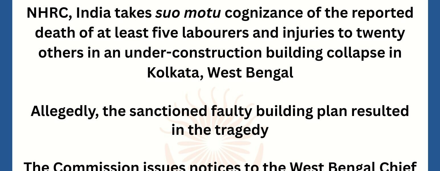 NHRC has taken suo motu cognizance of the incident in Kolkata where at least five workers died and twenty others were injured following the collapse of an under-construction warehouse